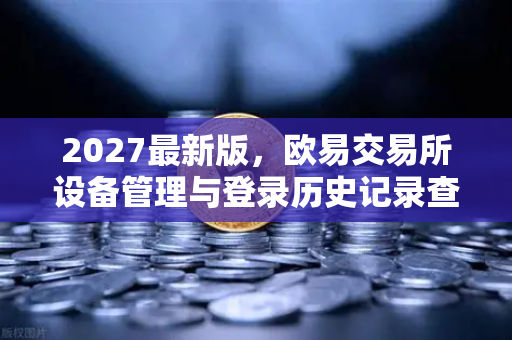 2027最新版，欧易交易所设备管理与登录历史记录查询
