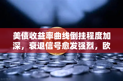 美债收益率曲线倒挂程度加深，衰退信号愈发强烈，欧易交易所官网深度解析