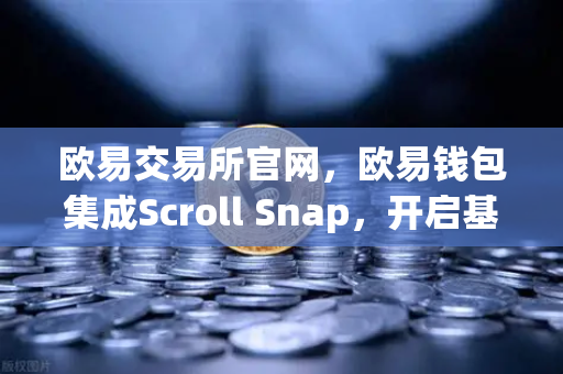 欧易交易所官网，欧易钱包集成Scroll Snap，开启基于zkEVM的Layer2新体验