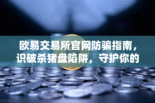 欧易交易所官网防骗指南，识破杀猪盘陷阱，守护你的数字资产安全