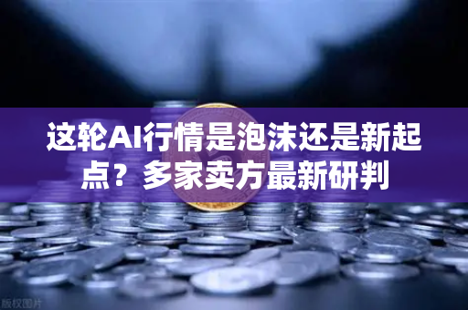 这轮AI行情是泡沫还是新起点？多家卖方最新研判