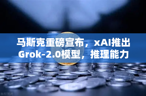 马斯克重磅宣布，xAI推出Grok-2.0模型，推理能力大幅跃升，AI竞争格局再掀波澜