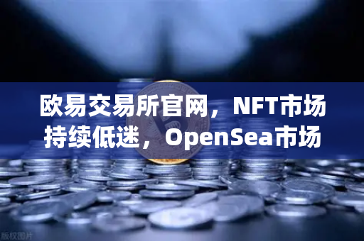 欧易交易所官网，NFT市场持续低迷，OpenSea市场份额进一步被Blur侵蚀