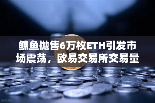 鲸鱼抛售6万枚ETH引发市场震荡，欧易交易所交易量异常预警解析