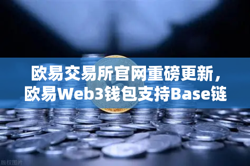 欧易交易所官网重磅更新，欧易Web3钱包支持Base链，一键跨链体验再升级