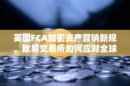 英国FCA加密资产营销新规，欧易交易所如何应对全球监管变局？
