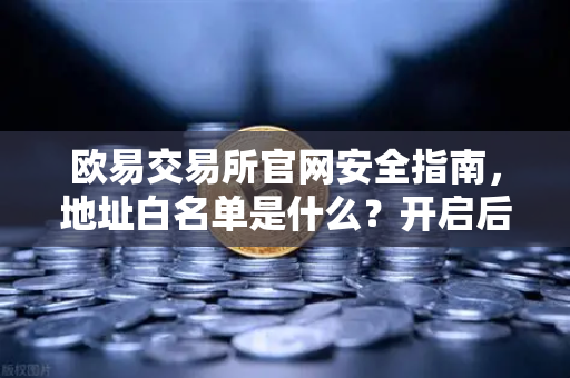 欧易交易所官网安全指南，地址白名单是什么？开启后彻底杜绝误转给骗子的终极防护