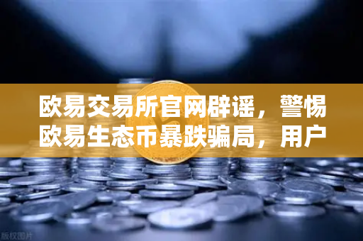 欧易交易所官网辟谣，警惕欧易生态币暴跌骗局，用户需认准官方渠道