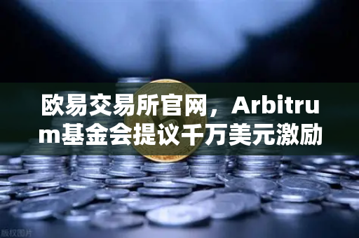 欧易交易所官网，Arbitrum基金会提议千万美元激励开发者，生态扩容新篇章