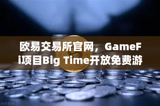 欧易交易所官网，GameFi项目Big Time开放免费游玩，高品质画面引玩家关注