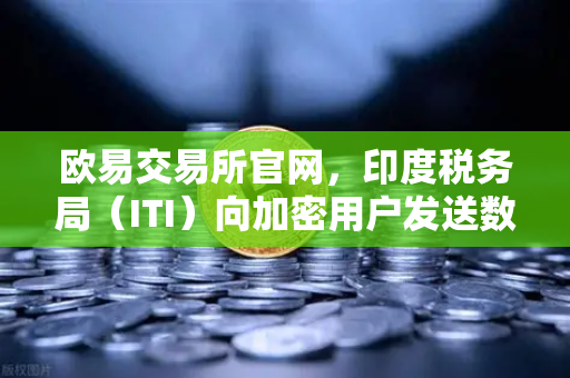 欧易交易所官网,印度税务局(ITI)向加密用户发送数万封欠税通知函,全球监管风暴再升级-第1张图片-欧易交易所 欧易交易所官网,印度税务局(ITI)向加密用户发送数万封欠税通知函,全球监管风暴再升级-第1张图片-欧易交易所