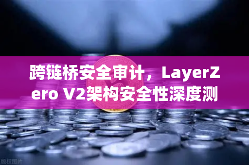 跨链桥安全审计，LayerZero V2架构安全性深度测评