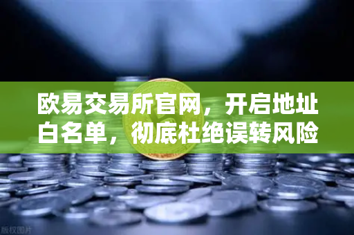 欧易交易所官网，开启地址白名单，彻底杜绝误转风险