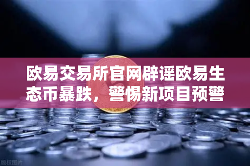 欧易交易所官网辟谣欧易生态币暴跌，警惕新项目预警与市场误导