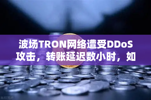波场TRON网络遭受DDoS攻击，转账延迟数小时，如何应对与防范？