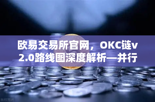 欧易交易所官网，OKC链v2.0路线图深度解析—并行执行如何重塑区块链性能-第1张图片-欧易交易所
