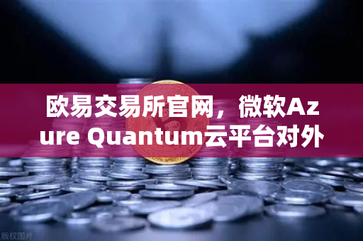 欧易交易所官网，微软Azure Quantum云平台对外开放，量子计算与数字资产的未来融合
