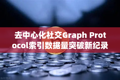 去中心化社交Graph Protocol索引数据量突破新纪录，Web3数据基础设施迎来里程碑