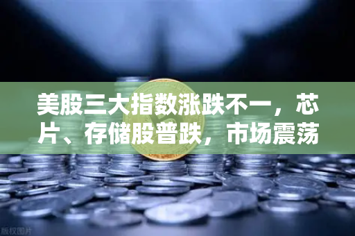 美股三大指数涨跌不一，芯片、存储股普跌，市场震荡下的投资策略解析