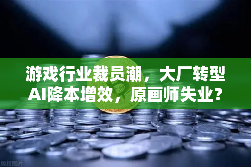 游戏行业裁员潮，大厂转型AI降本增效，原画师失业？欧易交易所官网深度解析行业变局