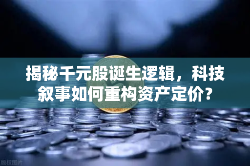 揭秘千元股诞生逻辑，科技叙事如何重构资产定价？