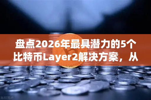 盘点2026年最具潜力的5个比特币Layer2解决方案，从扩容到生态爆发的全面指南