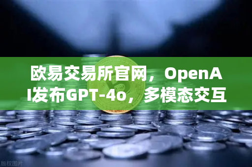 欧易交易所官网，OpenAI发布GPT-4o，多模态交互能力再次飞跃