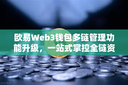 欧易Web3钱包多链管理功能升级，一站式掌控全链资产，开启去中心化新纪元