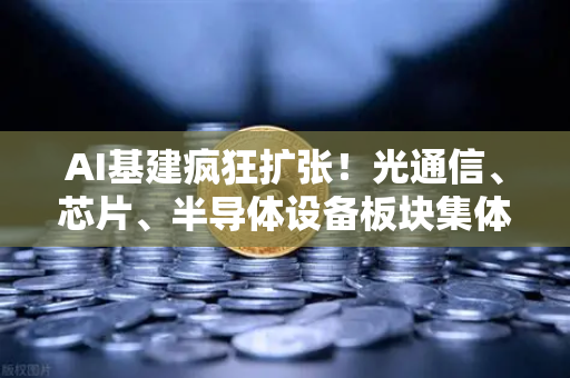 AI基建疯狂扩张！光通信、芯片、半导体设备板块集体狂飙—技术革命下的投资新风向