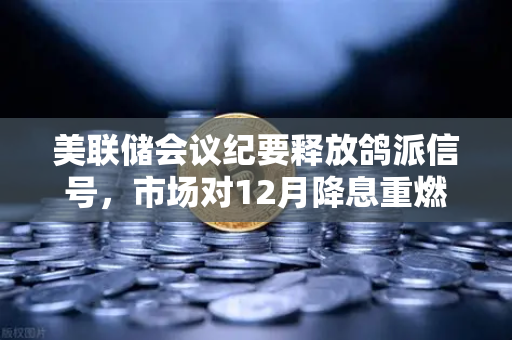 美联储会议纪要释放鸽派信号，市场对12月降息重燃希望，加密市场迎来新变局