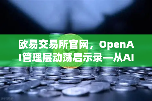 欧易交易所官网，OpenAI管理层动荡启示录—从AI治理到数字资产安全的深度思考