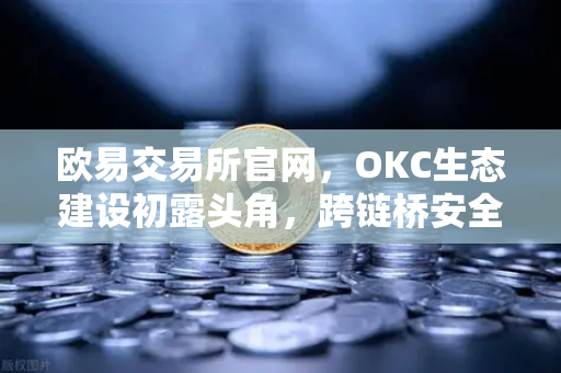 欧易交易所官网，OKC生态建设初露头角，跨链桥安全性全面升级