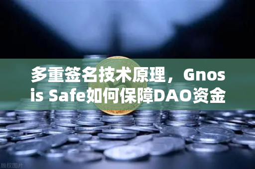 多重签名技术原理，Gnosis Safe如何保障DAO资金安全？