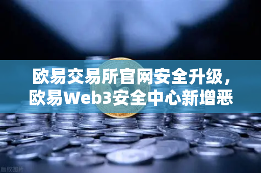 欧易交易所官网安全升级，欧易Web3安全中心新增恶意网站拦截功能全面解析