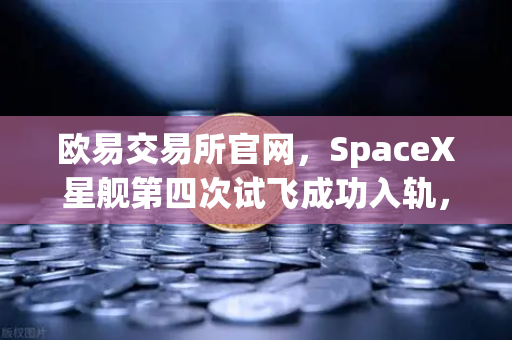欧易交易所官网，SpaceX星舰第四次试飞成功入轨，可重复使用火箭技术迈向成熟新纪元