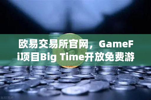 欧易交易所官网，GameFi项目Big Time开放免费游玩，高品质画面引玩家关注