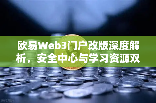 欧易Web3门户改版深度解析，安全中心与学习资源双升级，构建数字资产保护新生态