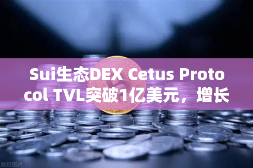 Sui生态DEX Cetus Protocol TVL突破1亿美元，增长势头迅猛，欧易交易所深度解析