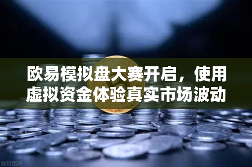 欧易模拟盘大赛开启，使用虚拟资金体验真实市场波动