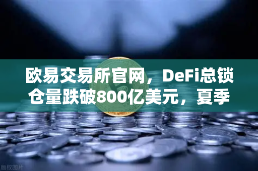 欧易交易所官网，DeFi总锁仓量跌破800亿美元，夏季热潮退去，市场进入冷静期