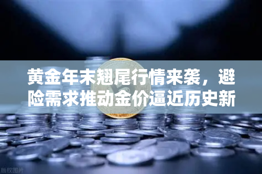 黄金年末翘尾行情来袭，避险需求推动金价逼近历史新高