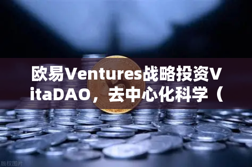 欧易Ventures战略投资VitaDAO，去中心化科学（DeSci）赛道迎来新里程碑