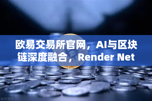 欧易交易所官网，AI与区块链深度融合，Render Network（RNDR）如何成为AI算力龙头？