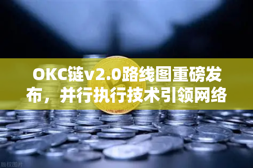 OKC链v2.0路线图重磅发布，并行执行技术引领网络吞吐量革命