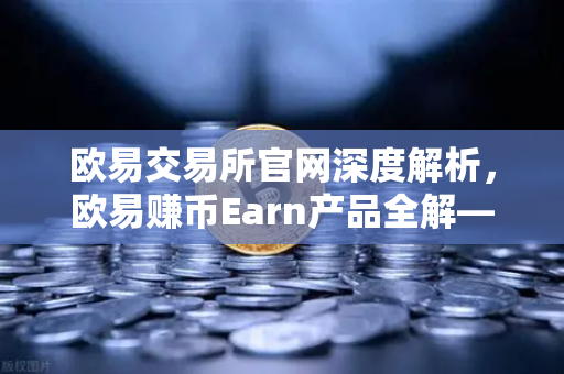 欧易交易所官网深度解析，欧易赚币Earn产品全解—活期、定期与DeFi挖矿的差异与选择