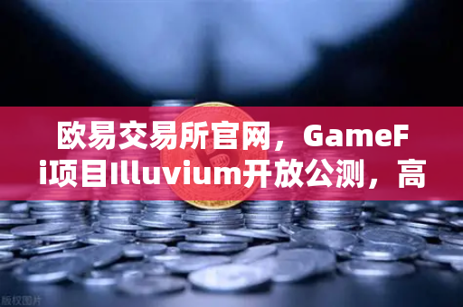 欧易交易所官网，GameFi项目Illuvium开放公测，高品质画面引玩家关注