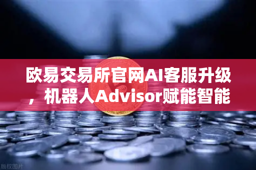 欧易交易所官网AI客服升级，机器人Advisor赋能智能投资新体验