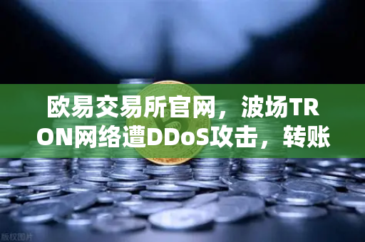 欧易交易所官网，波场TRON网络遭DDoS攻击，转账延迟数小时全解析