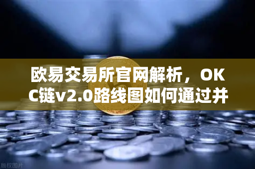 欧易交易所官网解析，OKC链v2.0路线图如何通过并行执行重塑区块链性能