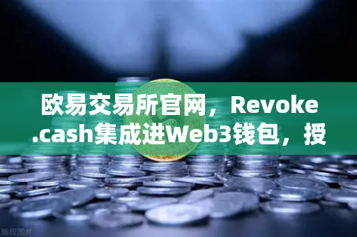 欧易交易所官网，Revoke.cash集成进Web3钱包，授权管理工具上线全面解析